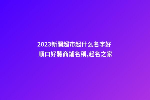2023新開超市起什么名字好 順口好聽商鋪名稱,起名之家-第1張-店鋪起名-玄機(jī)派